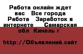 Работа онлайн ждет вас - Все города Работа » Заработок в интернете   . Самарская обл.,Кинель г.